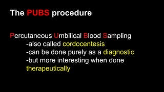 The PUBS procedure
Percutaneous Umbilical Blood Sampling
-also called cordocentesis
-can be done purely as a diagnostic
-but more interesting when done
therapeutically
 