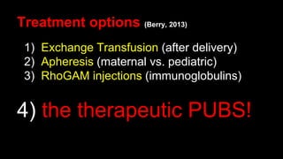Treatment options (Berry, 2013)
1) Exchange Transfusion (after delivery)
2) Apheresis (maternal vs. pediatric)
3) RhoGAM injections (immunoglobulins)
4) the therapeutic PUBS!
 