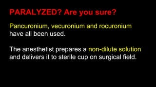 PARALYZED? Are you sure?
Pancuronium, vecuronium and rocuronium
have all been used.
The anesthetist prepares a non-dilute solution
and delivers it to sterile cup on surgical field.
 