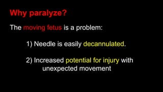 Why paralyze?
The moving fetus is a problem:
1) Needle is easily decannulated.
2) Increased potential for injury with
unexpected movement
 