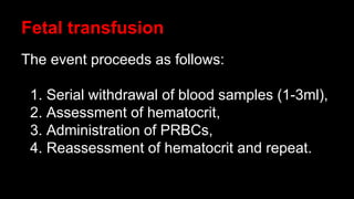 Fetal transfusion
The event proceeds as follows:
1. Serial withdrawal of blood samples (1-3ml),
2. Assessment of hematocrit,
3. Administration of PRBCs,
4. Reassessment of hematocrit and repeat.
 