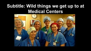 Subtitle: Wild things we get up to at
Medical Centers
 