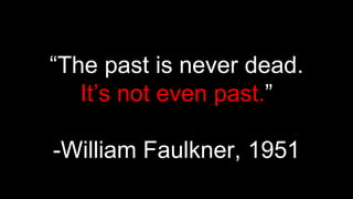 “The past is never dead.
It’s not even past.”
-William Faulkner, 1951
 