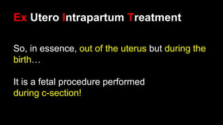 Ex Utero Intrapartum Treatment
So, in essence, out of the uterus but during the
birth…
It is a fetal procedure performed
during c-section!
 