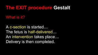 The EXIT procedure Gestalt
What is it?
A c-section is started…
The fetus is half-delivered…
An intervention takes place…
Delivery is then completed.
 