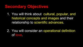 Secondary Objectives
1. You will think about cultural, popular, and
historical concepts and images and their
relationship to scientific advances.
2. You will consider an operational definition
of love.
 