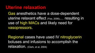 Uterine relaxation
Gas anesthetics have a dose-dependent
uterine relaxant effect (Yoo, 2006)… resulting in
use of high MACs and likely need for
vasopressors.
Regional cases have used IV nitroglycerin
boluses and infusions to accomplish the
relaxation. (Clark, et al, 2004)
 