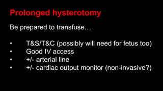 Prolonged hysterotomy
Be prepared to transfuse…
• T&S/T&C (possibly will need for fetus too)
• Good IV access
• +/- arterial line
• +/- cardiac output monitor (non-invasive?)
 