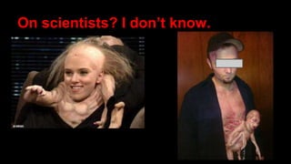 On scientists? I don’t know.
(SNL, April 2007)
 