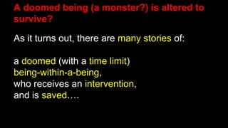 A doomed being (a monster?) is altered to
survive?
As it turns out, there are many stories of:
a doomed (with a time limit)
being-within-a-being,
who receives an intervention,
and is saved….
 