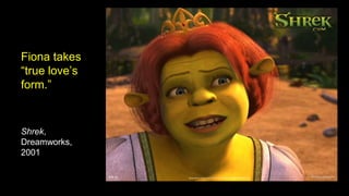 Fiona takes
“true love’s
form.”
Shrek,
Dreamworks,
2001
 