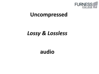 Uncompressed
Lossy & Lossless
audio
 