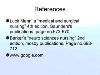 References
Luck Mann’ s “medical and surgical
nursing” 4th edition, Saunders's
publications .page no.673-670.
Barker’s “neuro sciences nursing” 2nd
edition, mosby publications. Page no.698-
712.
www.google.com
 