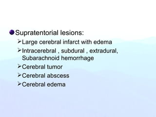 Supratentorial lesions:
Large cerebral infarct with edema
Intracerebral , subdural , extradural,
Subarachnoid hemorrhage
Cerebral tumor
Cerebral abscess
Cerebral edema
 