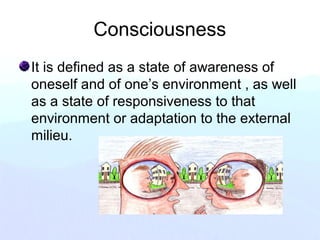 Consciousness
It is defined as a state of awareness of
oneself and of one’s environment , as well
as a state of responsiveness to that
environment or adaptation to the external
milieu.
 