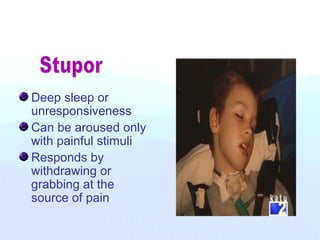 Deep sleep or
unresponsiveness
Can be aroused only
with painful stimuli
Responds by
withdrawing or
grabbing at the
source of pain
 