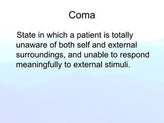 Coma
State in which a patient is totally
unaware of both self and external
surroundings, and unable to respond
meaningfully to external stimuli.
 