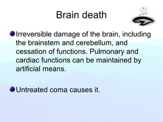 Brain death
Irreversible damage of the brain, including
the brainstem and cerebellum, and
cessation of functions. Pulmonary and
cardiac functions can be maintained by
artificial means.
Untreated coma causes it.
 