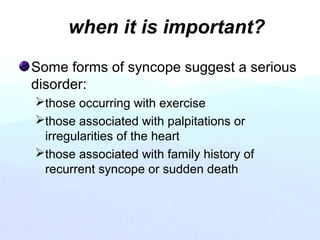 when it is important?
Some forms of syncope suggest a serious
disorder:
those occurring with exercise
those associated with palpitations or
irregularities of the heart
those associated with family history of
recurrent syncope or sudden death
 