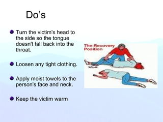 Do’s
Turn the victim's head to
the side so the tongue
doesn't fall back into the
throat.
Loosen any tight clothing.
Apply moist towels to the
person's face and neck.
Keep the victim warm
 