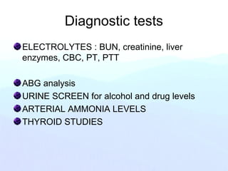 Diagnostic tests
ELECTROLYTES : BUN, creatinine, liver
enzymes, CBC, PT, PTT
ABG analysis
URINE SCREEN for alcohol and drug levels
ARTERIAL AMMONIA LEVELS
THYROID STUDIES
 