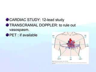 CARDIAC STUDY: 12-lead study
TRANSCRANIAL DOPPLER: to rule out
vasospasm.
PET : if available
 