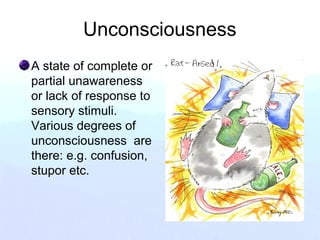 Unconsciousness
A state of complete or
partial unawareness
or lack of response to
sensory stimuli.
Various degrees of
unconsciousness are
there: e.g. confusion,
stupor etc.
 