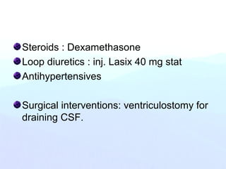 Steroids : Dexamethasone
Loop diuretics : inj. Lasix 40 mg stat
Antihypertensives
Surgical interventions: ventriculostomy for
draining CSF.
 