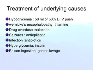 Treatment of underlying causes
Hypoglycemia : 50 ml of 50% D IV push
wernicke’s encephalopathy :thiamine
Drug overdose :naloxone
Seizures : antiepileptic
Infection :antibiotics
Hyperglycemia: insulin
Poison ingestion: gastric lavage
 