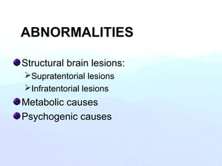 Structural brain lesions:
Supratentorial lesions
Infratentorial lesions
Metabolic causes
Psychogenic causes
ABNORMALITIES
 