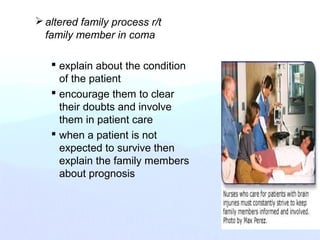 altered family process r/t
family member in coma
 explain about the condition
of the patient
 encourage them to clear
their doubts and involve
them in patient care
 when a patient is not
expected to survive then
explain the family members
about prognosis
 