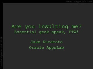 Are you insulting me? Essential geek-speak, FTW! Jake Kuramoto Oracle AppsLab oracleappslab.com Oracle OpenWorld 2008 