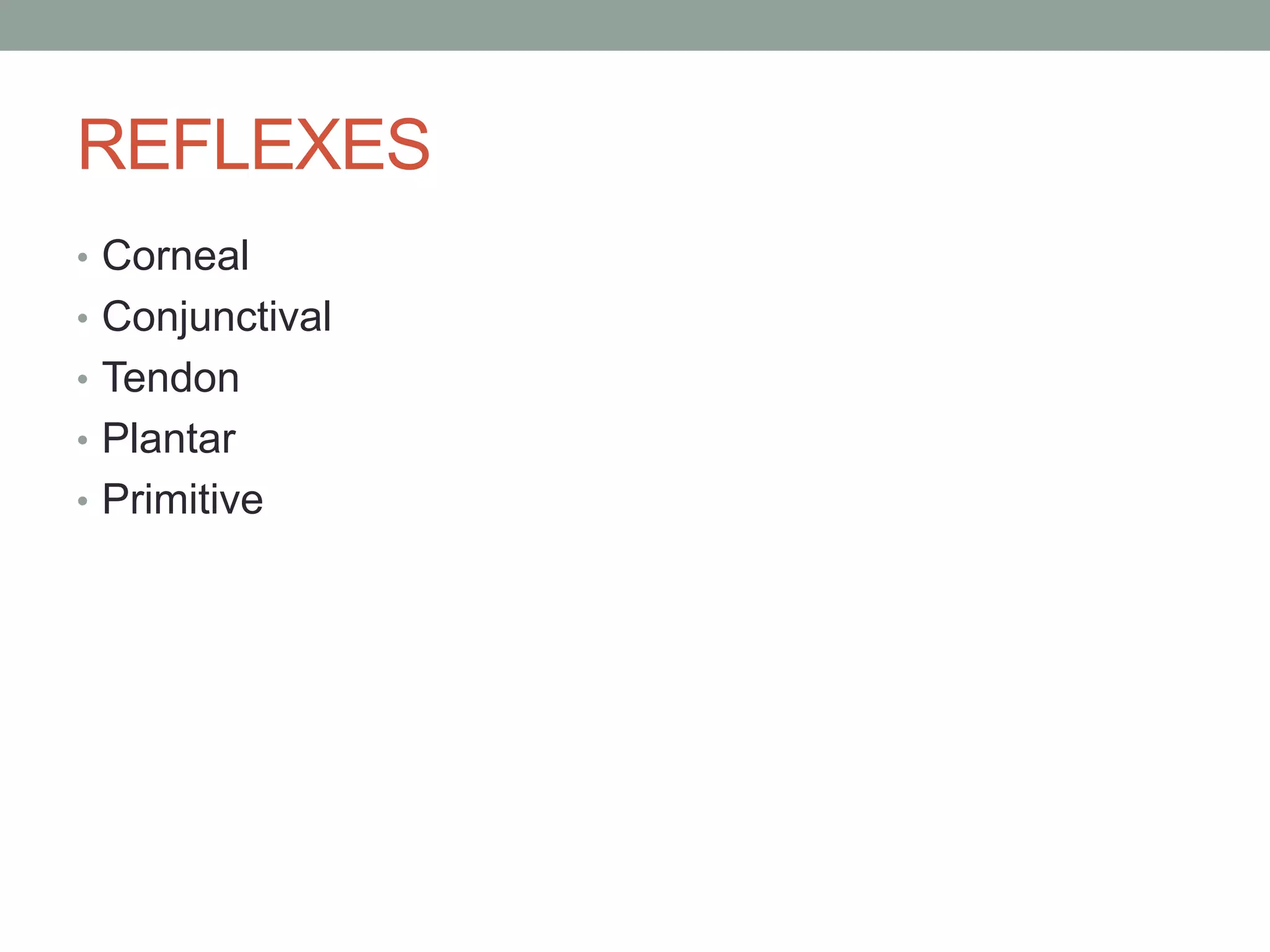 REFLEXES
• Corneal
• Conjunctival
• Tendon
• Plantar
• Primitive
 
