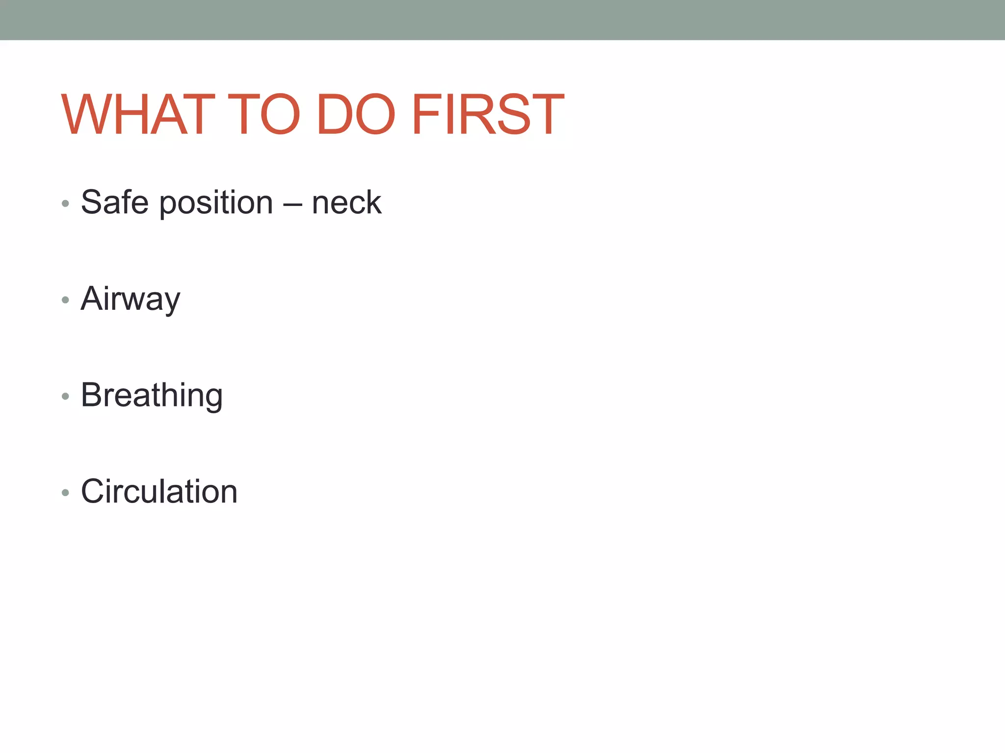 WHAT TO DO FIRST
• Safe position – neck
• Airway
• Breathing
• Circulation
 