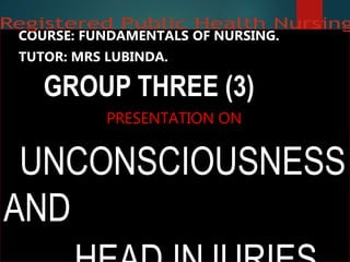 COURSE: FUNDAMENTALS OF NURSING.
TUTOR: MRS LUBINDA.
GROUP THREE (3)
PRESENTATION ON
UNCONSCIOUSNESS
AND
 