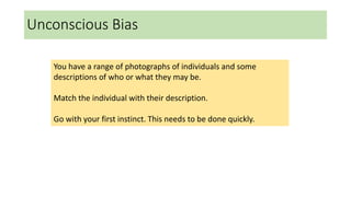 Unconscious Bias
You have a range of photographs of individuals and some
descriptions of who or what they may be.
Match the individual with their description.
Go with your first instinct. This needs to be done quickly.
 