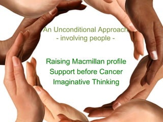 An Unconditional Approach
    - involving people -


Raising Macmillan profile
 Support before Cancer
  Imaginative Thinking
 
