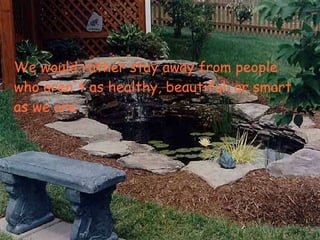 We would rather stay away from people who aren't as healthy, beautiful, or smart as we are .   