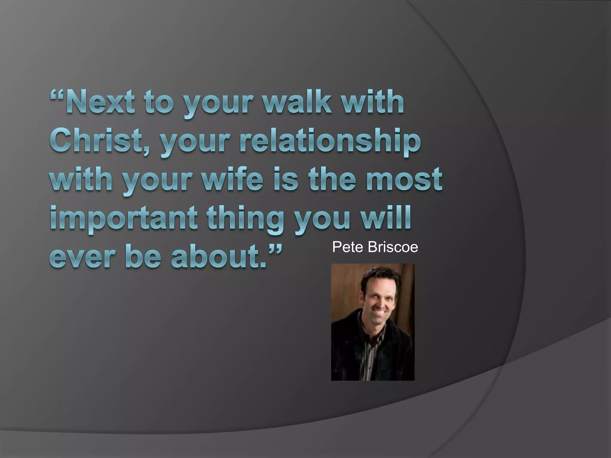 “Next to your walk with Christ, your relationship with your wife is the most important thing you will ever be about.” Pete Briscoe