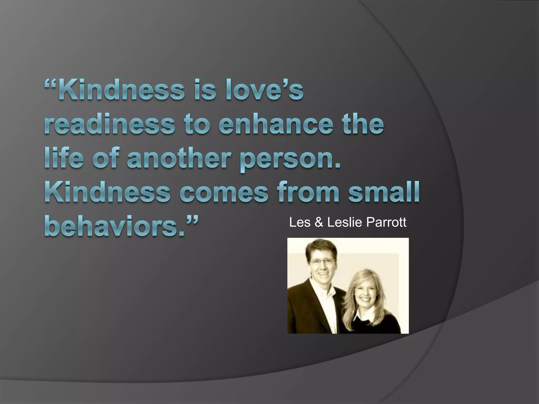 “Kindness is love’s readiness to enhance the life of another person.  Kindness comes from small behaviors.” Les & Leslie Parrott