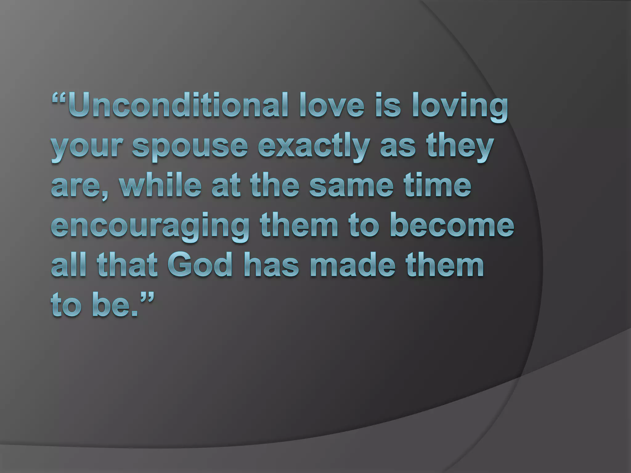 “Unconditional love is loving your spouse exactly as they are, while at the same time encouraging them to become all that God has made them to be.” 