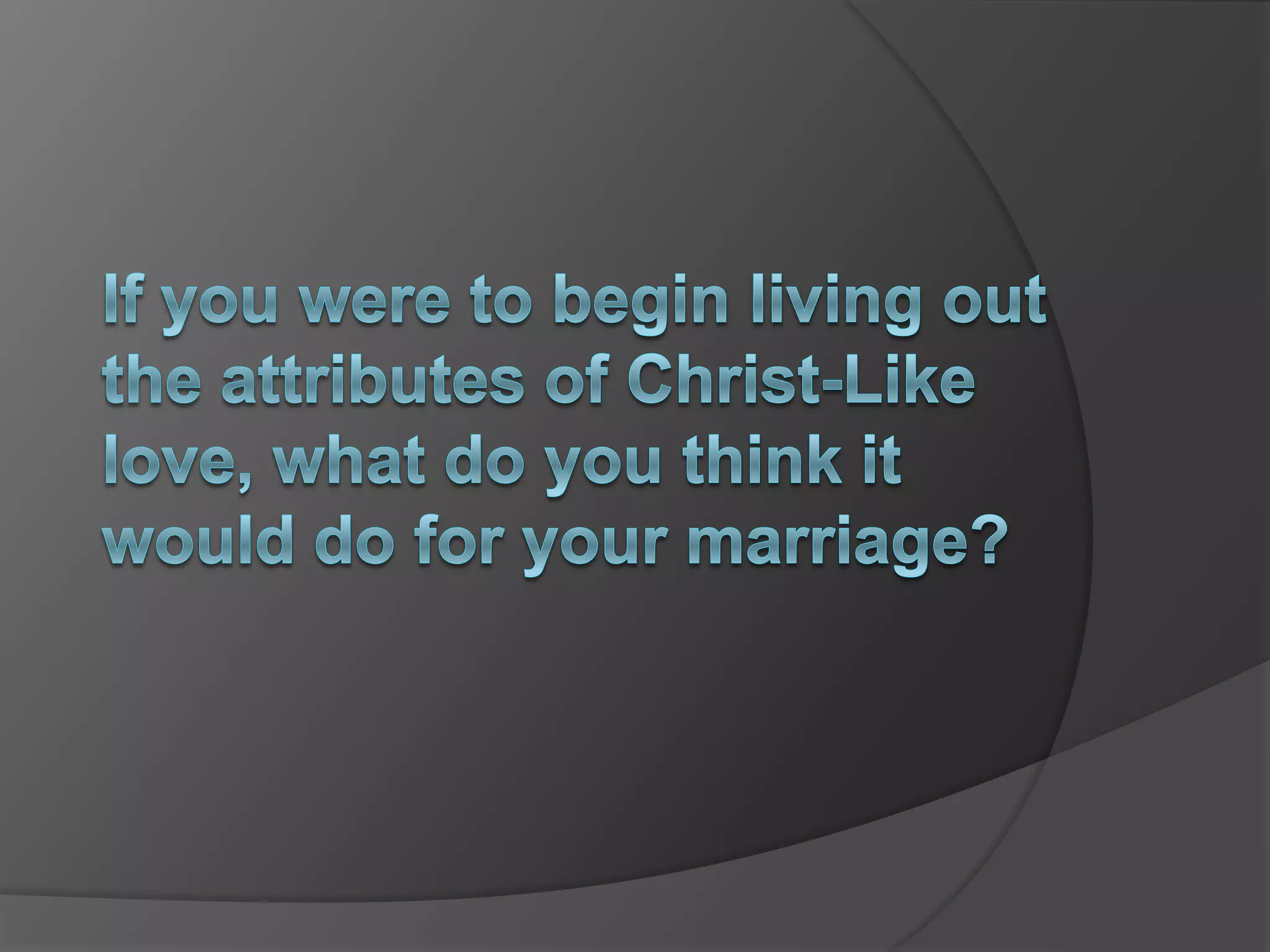If you were to begin living out the attributes of Christ-Like love, what do you think it would do for your marriage?