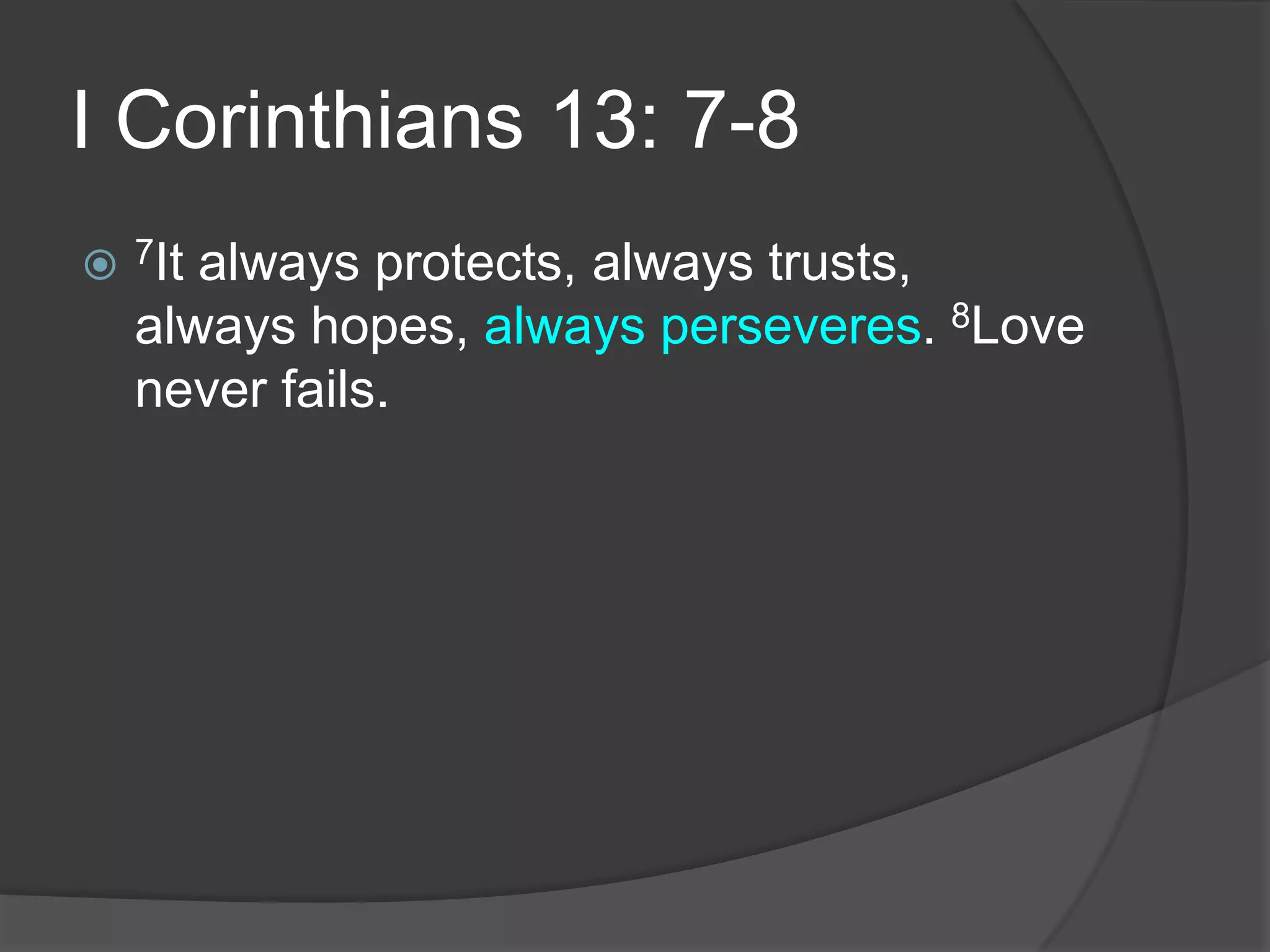 I Corinthians 13: 7-87It always protects, always trusts, always hopes, always perseveres. 8Love never fails.