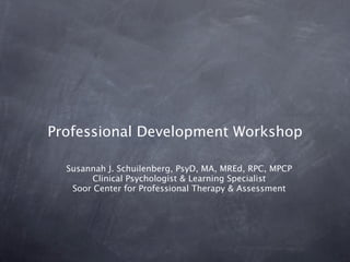Professional Development Workshop

  Susannah J. Schuilenberg, PsyD, MA, MREd, RPC, MPCP
        Clinical Psychologist & Learning Specialist
   Soor Center for Professional Therapy & Assessment
 