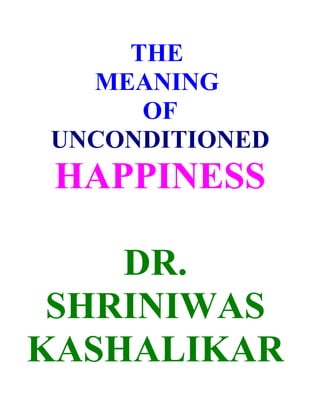 THE
  MEANING
     OF
UNCONDITIONED
 HAPPINESS

    DR.
 SHRINIWAS
KASHALIKAR
 