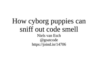 How cyborg puppies can
sniff out code smell
Niels van Esch
@goatcode
https://joind.in/14706
 