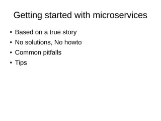 Getting started with microservices
● Based on a true story
● No solutions, No howto
● Common pitfalls
● Tips
 