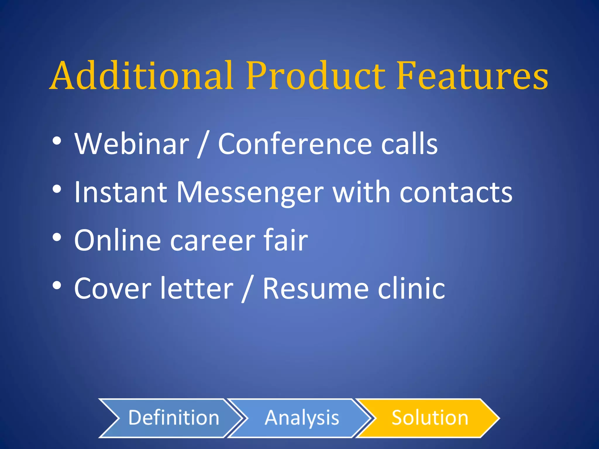 Additional Product Features
•   Webinar / Conference calls
•   Instant Messenger with contacts
•   Online career fair
•   Cover letter / Resume clinic
 