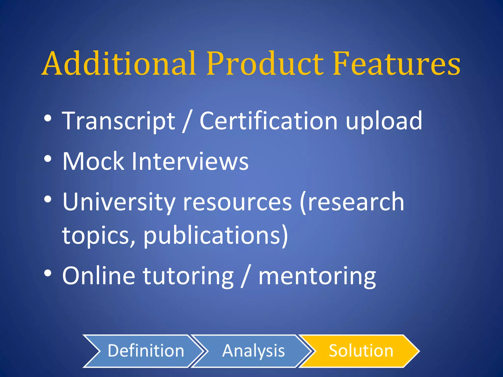 Additional Product Features
• Transcript / Certification upload
• Mock Interviews
• University resources (research
  topics, publications)
• Online tutoring / mentoring
 