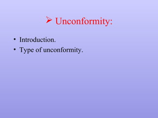  Unconformity:
• Introduction.
• Type of unconformity.
 
